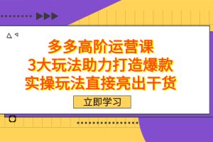 【2023.10.17】拼多多高阶·运营课，3大玩法助力打造爆款，实操玩法直接亮出干货百度网盘免费下载-芽米宝库
