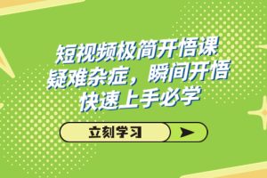 【2023.10.17】短视频极简-开悟课，疑难杂症，瞬间开悟，快速上手必学（28节课）百度网盘免费下载-芽米宝库