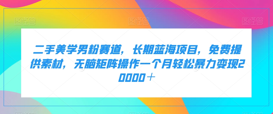 图片[1]-【2023.10.15】二手美学男粉赛道，长期蓝海项目，无脑矩阵操作一个月轻松暴力变现20000＋百度网盘免费下载-芽米宝库