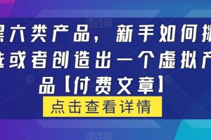 【2023.10.14】黑六类虚拟产品，新手如何挑选或者创造出一个虚拟产品【付费文章】百度网盘免费下载-芽米宝库