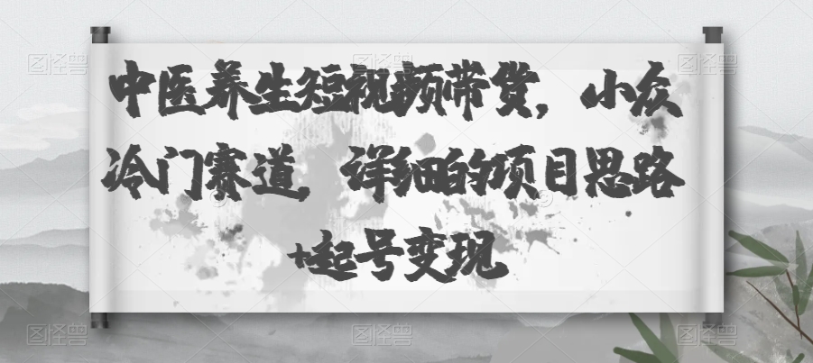 图片[1]-【2023.10.14】中医养生短视频带货，小众冷门赛道，详细的项目思路+起号变现百度网盘免费下载-芽米宝库