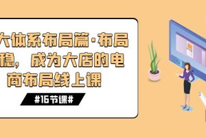 【2023.10.12】八大体系布局篇·布局做稳，成为大店的电商布局线上课（16节课）百度网盘免费下载-芽米宝库