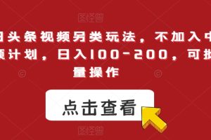 【2023.10.12】今日头条视频另类玩法，不加入中视频计划，日入100-200，可批量操作百度网盘免费下载-芽米宝库