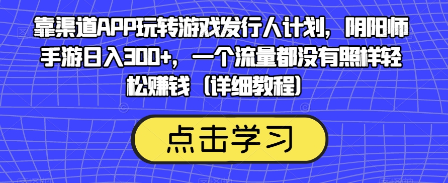 图片[1]-【2023.10.12】靠渠道APP玩转游戏发行人计划，阴阳师手游日入300+，一个流量都没有照样轻松赚钱（详细教程）百度网盘免费下载-芽米宝库
