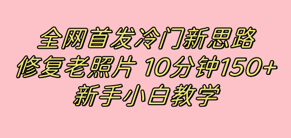 图片[1]-【2023.10.12】全网首发冷门新思路，修复老照片，10分钟收益150+，适合新手操作的项目百度网盘免费下载-芽米宝库