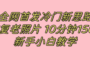 【2023.10.12】全网首发冷门新思路，修复老照片，10分钟收益150+，适合新手操作的项目百度网盘免费下载-芽米宝库