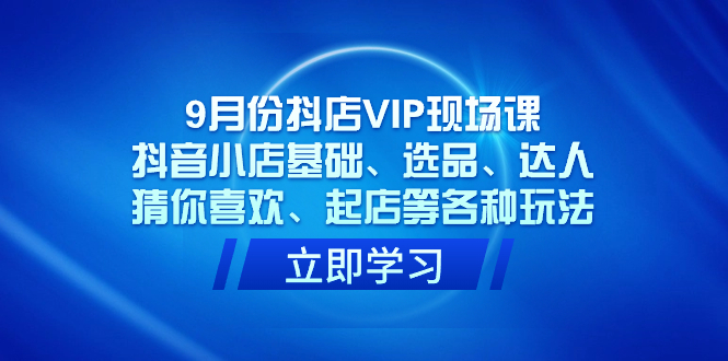 图片[1]-【2023.10.12】9月份抖店VIP现场课，抖音小店基础、选品、达人、猜你喜欢、起店等各种玩法百度网盘免费下载-芽米宝库
