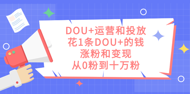 图片[1]-【2023.10.11】DOU+运营和投放，花1条DOU+的钱，涨粉和变现，从0粉到十万粉百度网盘免费下载-芽米宝库