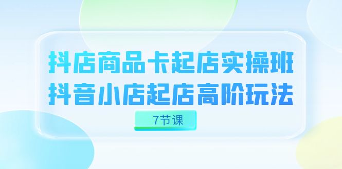 图片[1]-【2023.10.11】抖店-商品卡起店实战班，抖音小店起店高阶玩法（7节课）百度网盘免费下载-芽米宝库