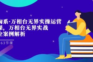 【2023.10.10】淘系·万相台无界实操运营课，万相台·无界实战全案例解析（63节课）百度网盘免费下载-芽米宝库
