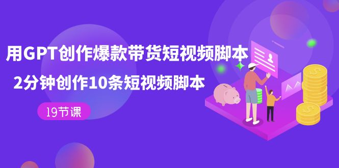 图片[1]-【2023.10.08】用GPT-创作爆款带货短视频脚本，2分钟创作10条短视频脚本（19节课）百度网盘免费下载-芽米宝库