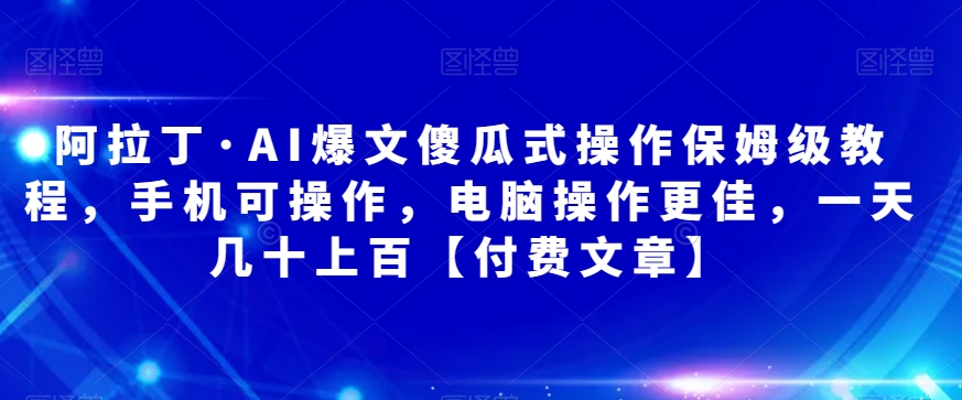 图片[1]-【2023.10.08】阿拉丁·AI爆文傻瓜式操作保姆级教程，手机可操作，电脑操作更佳，一天几十上百【付费文章】百度网盘免费下载-芽米宝库