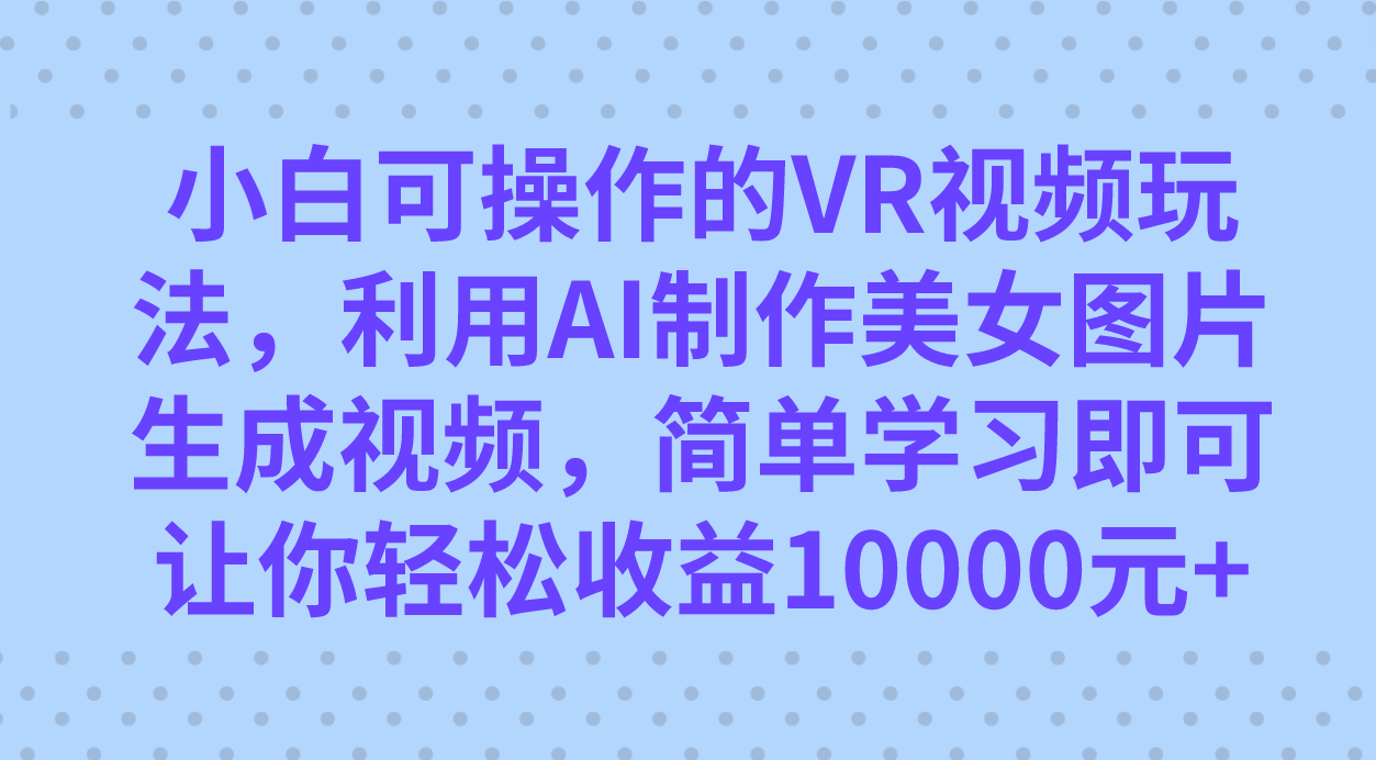 图片[1]-【2023.10.09】小白可操作的VR视频玩法，利用AI制作美女图片生成视频，你轻松收益10000+百度网盘免费下载-芽米宝库