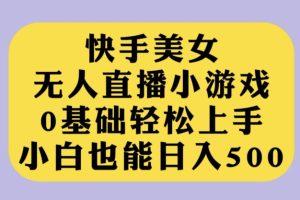 【2023.10.05】快手美女无人直播小游戏，0基础轻松上手，小白也能日入500百度网盘免费下载-芽米宝库