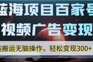 【2023.10.01】蓝海项目百家号视频广告变现，纯搬运无脑操作，轻松变现300+百度网盘免费下载-芽米宝库