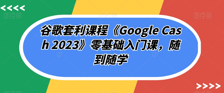 图片[1]-【2023.09.28】谷歌套利课程《Google Cash 2023》零基础入门课，随到随学百度网盘免费下载-芽米宝库