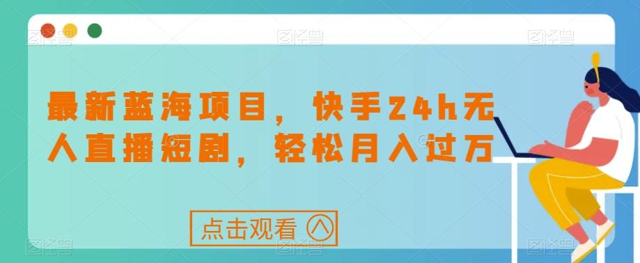 图片[1]-【2023.09.28】最新蓝海项目，快手24h无人直播短剧，轻松月入过万百度网盘免费下载-芽米宝库