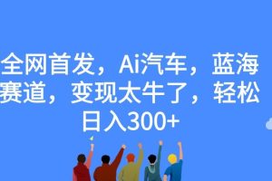 【2023.09.25】全网首发，Ai汽车，蓝海赛道，变现太牛了，轻松日入300+百度网盘免费下载-芽米宝库