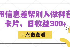【2023.09.25】利用信息查帮别人做抖音小卡片，日收益300+百度网盘免费下载-芽米宝库