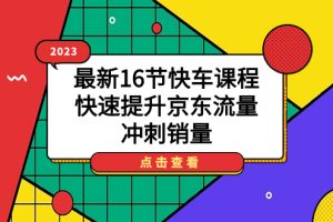 【2023.09.23】2023最新16节快车课程，快速提升京东流量，冲刺销量百度网盘免费下载-芽米宝库