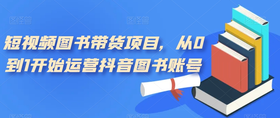 图片[1]-【2023.09.22】短视频图书带货项目，从0到1开始运营抖音图书账号（10节课）百度网盘免费下载-芽米宝库
