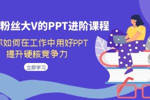 【2023.09.21】百万粉丝大V的PPT进阶课程，教你如何在工作中用好PPT，提升硬核竞争力百度网盘免费下载-芽米宝库