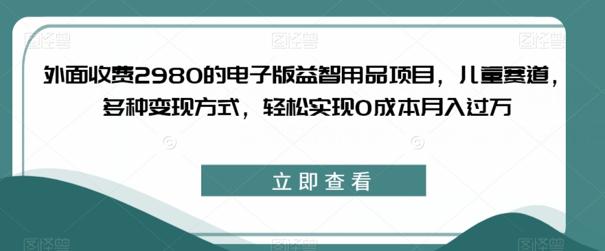 图片[1]-【2023.09.20】外面收费2980的电子版益智用品项目，儿童赛道，多种变现方式，轻松实现0成本月入过万百度网盘免费下载-芽米宝库