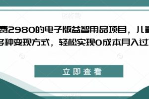 【2023.09.20】外面收费2980的电子版益智用品项目，儿童赛道，多种变现方式，轻松实现0成本月入过万百度网盘免费下载-芽米宝库