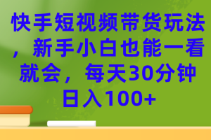 【2023.09.20】快手短视频带货玩法，新手小白也能一看就会，每天30分钟日入100+百度网盘免费下载-芽米宝库