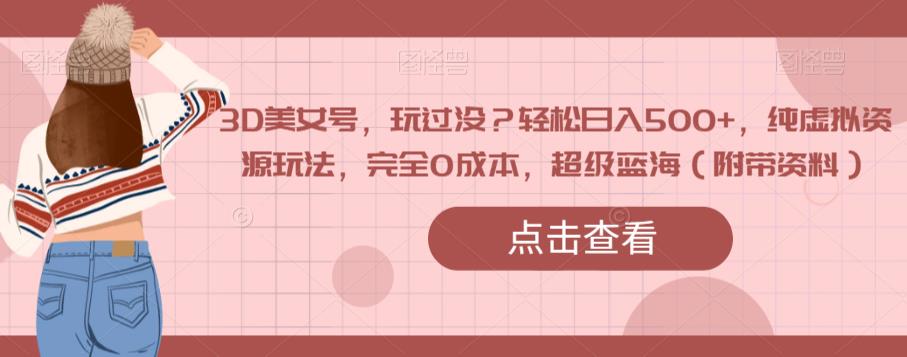 图片[1]-【2023.09.19】3D美女号，玩过没？轻松日入500+，纯虚拟资源玩法，完全0成本，超级蓝海（附带资料）百度网盘免费下载-芽米宝库