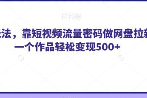 【2023.09.19】纯绿玩法，靠短视频流量密码做网盘拉新，一个作品轻松变现500+百度网盘免费下载-芽米宝库