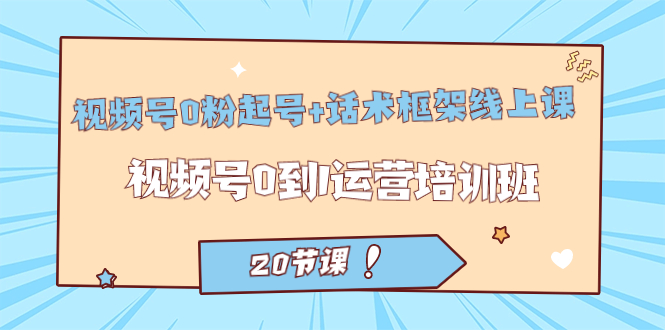 图片[1]-【2023.09.19】视频号·0粉起号+话术框架线上课：视频号0到1运营培训班（20节课）百度网盘免费下载-芽米宝库