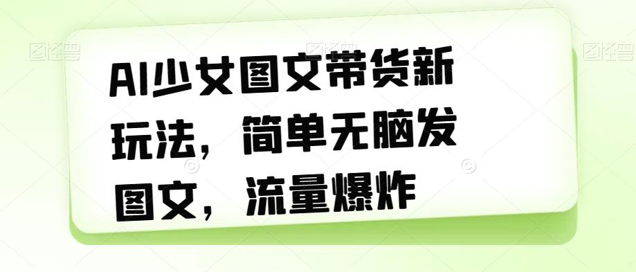 图片[1]-【2023.09.16】AI少女图文带货新玩法，简单无脑发图文，流量爆炸百度网盘免费下载-芽米宝库