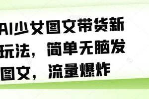 【2023.09.16】AI少女图文带货新玩法，简单无脑发图文，流量爆炸百度网盘免费下载-芽米宝库