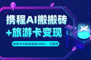 【2023.09.15】携程AI搬砖+旅游卡变现升级玩法，单号月收益保底5000+，可做矩阵号百度网盘免费下载-芽米宝库