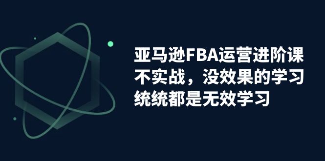 图片[1]-【2023.09.14】亚马逊-FBA运营进阶课，不实战，没效果的学习，统统都是无效学习百度网盘免费下载-芽米宝库