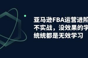 【2023.09.14】亚马逊-FBA运营进阶课，不实战，没效果的学习，统统都是无效学习百度网盘免费下载-芽米宝库