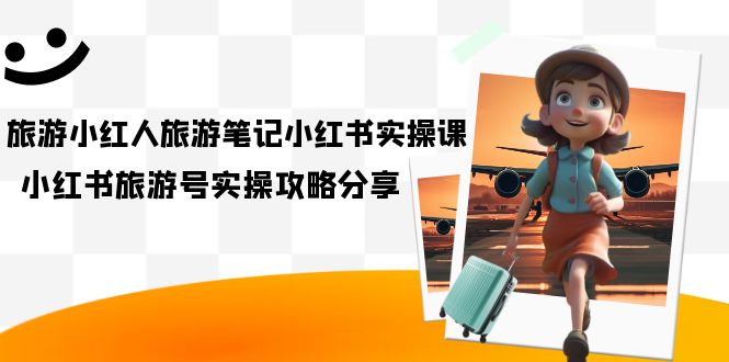 图片[1]-【2023.09.13】旅游小红人-旅游笔记小红书实操课，小红书旅游号实操攻略分享（8节课）百度网盘免费下载-芽米宝库