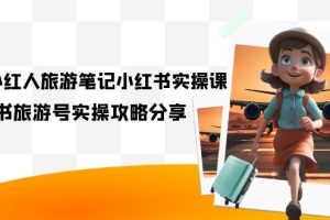 【2023.09.13】旅游小红人-旅游笔记小红书实操课，小红书旅游号实操攻略分享（8节课）百度网盘免费下载-芽米宝库