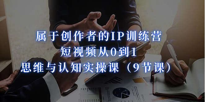 图片[1]-【2023.09.10】属于创作者的IP训练营：短视频从0到1、思维与认知实操课（9节课）百度网盘免费下载-芽米宝库