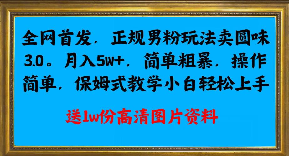 图片[1]-【2023.09.09】全网首发正规男粉玩法卖圆味3.0，月入5W+，简单粗暴，操作简单，保姆式教学，小白轻松上手百度网盘免费下载-芽米宝库