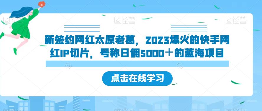 图片[1]-【2023.09.09】新签约网红太原老葛，2023爆火的快手网红IP切片，号称日佣5000＋的蓝海项目百度网盘免费下载-芽米宝库