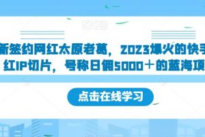 【2023.09.09】新签约网红太原老葛，2023爆火的快手网红IP切片，号称日佣5000＋的蓝海项目百度网盘免费下载-芽米宝库