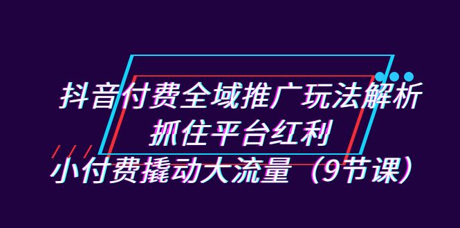 图片[1]-【2023.09.09】抖音付费全域推广玩法解析：抓住平台红利，小付费撬动大流量（9节课）百度网盘免费下载-芽米宝库