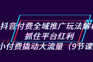 【2023.09.09】抖音付费全域推广玩法解析：抓住平台红利，小付费撬动大流量（9节课）百度网盘免费下载-芽米宝库