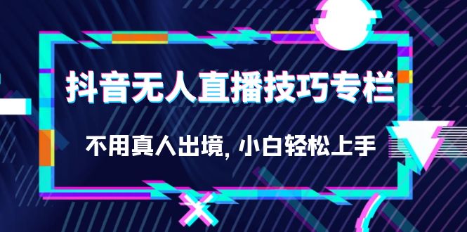 图片[1]-【2023.09.09】抖音无人直播技巧专栏，不用真人出境，小白轻松上手（27节）百度网盘免费下载-芽米宝库