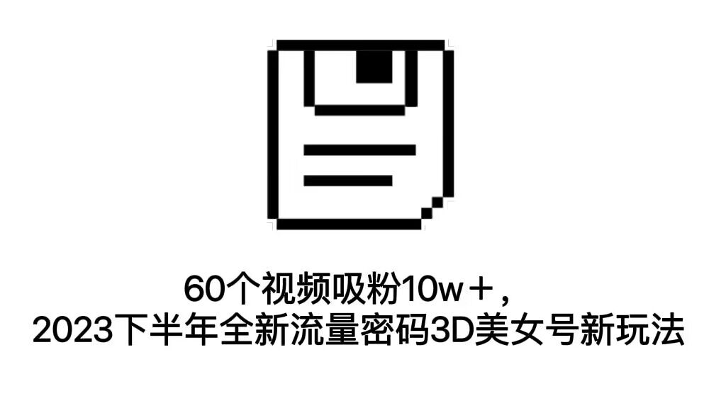 图片[1]-【2023.09.06】60个视频吸粉10w＋，2023下半年全新流量密码3D美女号新玩法（教程+资源）百度网盘免费下载-芽米宝库