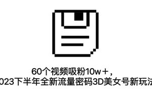 【2023.09.06】60个视频吸粉10w＋，2023下半年全新流量密码3D美女号新玩法（教程+资源）百度网盘免费下载-芽米宝库