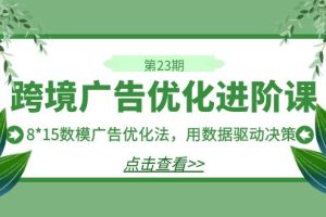 【2023.09.06】跨境广告·优化进阶课·第23期，8*15数模广告优化法，用数据驱动决策百度网盘免费下载-芽米宝库