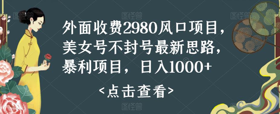 图片[1]-【2023.09.04】外面收费2980风口项目，美女号不封号最新思路，暴利项目，日入1000+百度网盘免费下载-芽米宝库